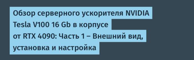 Обзор серверного ускорителя NVIDIA Tesla V100 16 Gb в корпусе от RTX 4090: Часть 1 — Внешний вид, установка и настройка