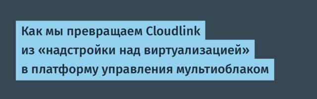 Как мы превращаем Cloudlink из «надстройки над виртуализацией» в платформу управления мультиоблаком