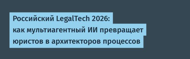 Российский LegalTech 2026: как мультиагентный ИИ превращает юристов в архитекторов процессов