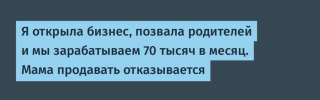 Я открыла бизнес, позвала родителей и мы зарабатываем 70 тысяч в месяц. Мама продавать отказывается