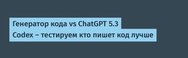 Генератор кода vs ChatGPT 5.3 Codex — тестируем кто пишет код лучше