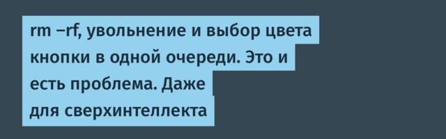rm -rf, увольнение и выбор цвета кнопки в одной очереди. Это и есть проблема. Даже для сверхинтеллекта