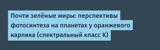 Почти зелёные миры: перспективы фотосинтеза на планетах у оранжевого карлика (спектральный класс K)