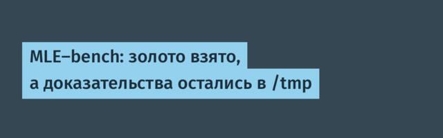 MLE-bench: золото взято, а доказательства остались в /tmp