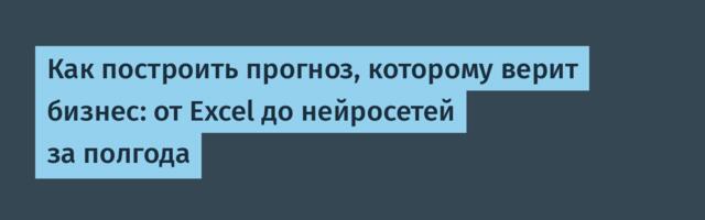 Как построить прогноз, которому верит бизнес: от Excel до нейросетей за полгода