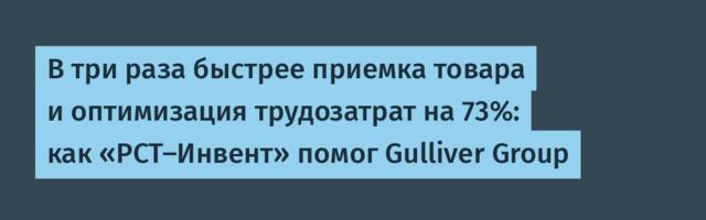 В три раза быстрее приемка товара и оптимизация трудозатрат на 73%: как «РСТ-Инвент» помог Gulliver Group