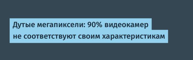 Дутые мегапиксели: 90% видеокамер не соответствуют своим характеристикам