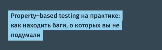 Property-based testing на практике: как находить баги, о которых вы не подумали