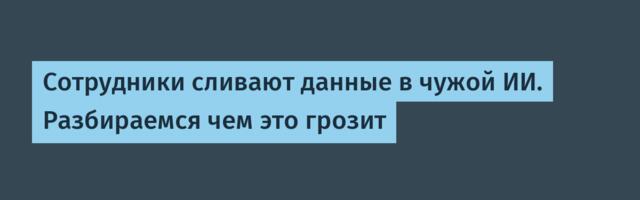 Сотрудники сливают данные в чужой ИИ. Разбираемся чем это грозит
