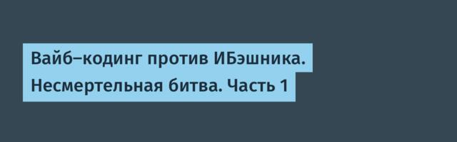 Вайб-кодинг против ИБэшника. Несмертельная битва. Часть 1