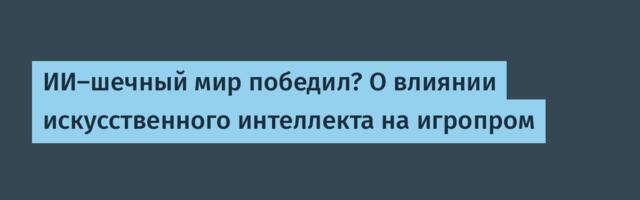 ИИ-шечный мир победил? О влиянии искусственного интеллекта на игропром