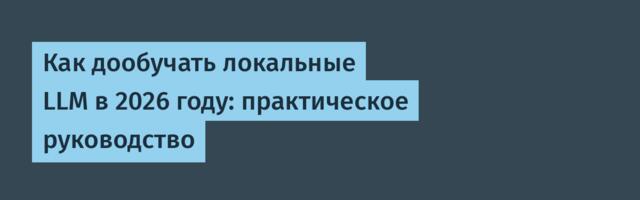 [Перевод] Как дообучать локальные LLM в 2026 году: практическое руководство