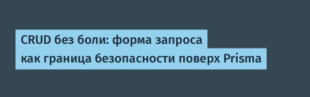 CRUD без боли: форма запроса как граница безопасности поверх Prisma