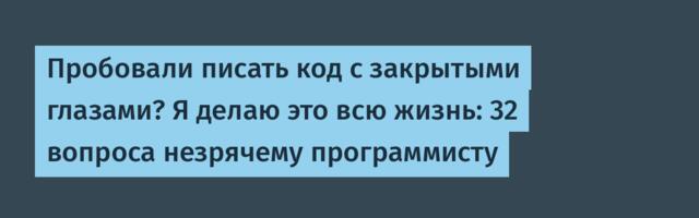 Пробовали писать код с закрытыми глазами? Я делаю это всю жизнь: 32 вопроса незрячему программисту Пробовали писать код с закрытыми глазами? Я делаю это всю жизнь: 32 вопроса незрячему программисту