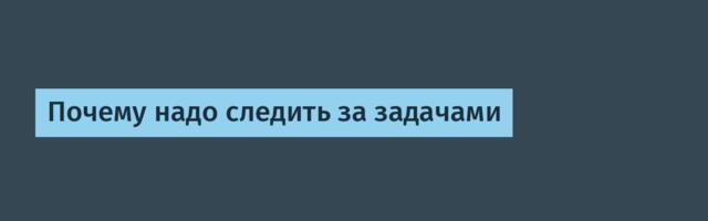Почему надо следить за задачами