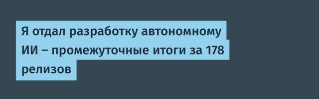 Я отдал разработку автономному ИИ — промежуточные итоги за 178 релизов