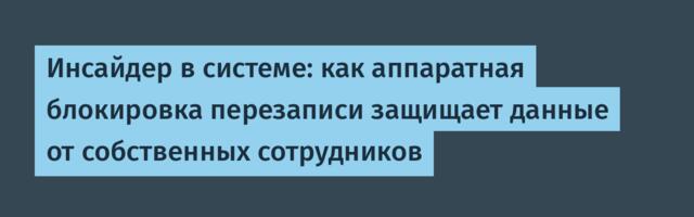 Инсайдер в системе: как аппаратная блокировка перезаписи защищает данные от собственных сотрудников