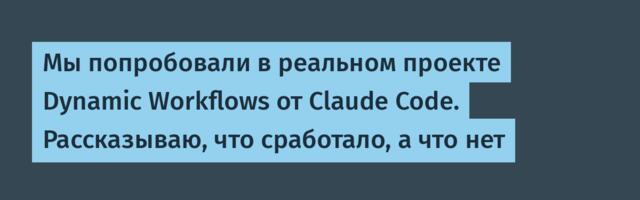 Мы попробовали в реальном проекте Dynamic Workflows от Claude Code. Рассказываю, что сработало, а что нет