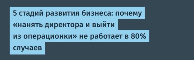 5 стадий развития бизнеса: почему «нанять директора и выйти из операционки» не работает в 80% случаев