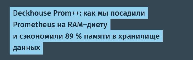 Deckhouse Prom++: как мы посадили Prometheus на RAM-диету и сэкономили 89 % памяти в хранилище данных