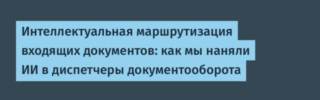 Интеллектуальная маршрутизация входящих документов: как мы наняли ИИ в диспетчеры документооборота