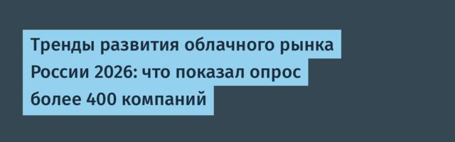 Тренды развития облачного рынка России 2026: что показал опрос более 400 компаний