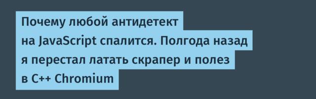 Почему любой антидетект на JavaScript спалится. Полгода назад я перестал латать скрапер и полез в C++ Chromium