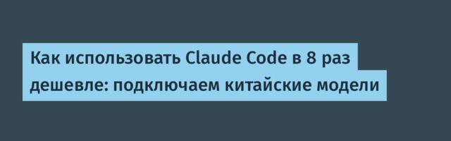 Как использовать Claude Code в 8 раз дешевле: подключаем китайские модели