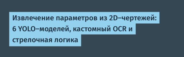 Извлечение параметров из 2D-чертежей: 6 YOLO-моделей, кастомный OCR и стрелочная логика