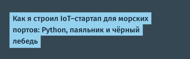 Как я строил IoT-стартап для морских портов: Python, паяльник и чёрный лебедь