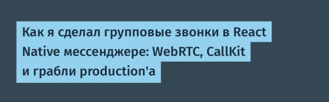 Как я сделал групповые звонки в React Native мессенджере: WebRTC, CallKit и грабли production'а