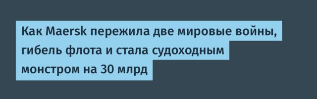 Как Maersk пережила две мировые войны, гибель флота и стала судоходным монстром на 30 млрд