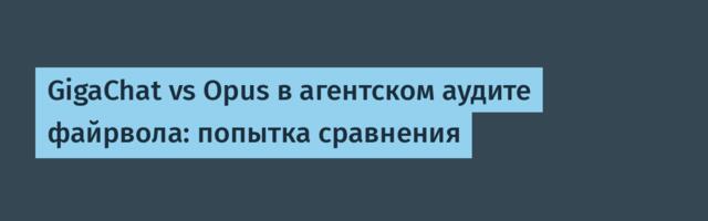 GigaChat vs Opus в агентском аудите файрвола: попытка сравнения