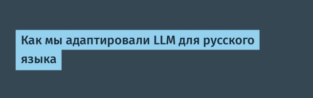 Как мы адаптировали LLM для русского языка