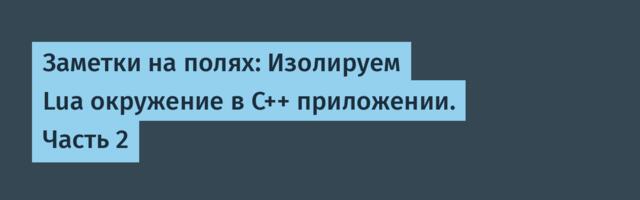 Заметки на полях: Изолируем Lua окружение в C++ приложении. Часть 2