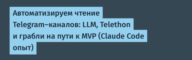 Автоматизируем чтение Telegram-каналов: LLM, Telethon и грабли на пути к MVP (Claude Code опыт)