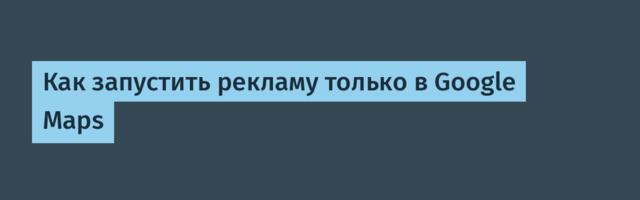 Как запустить рекламу только в Google Maps