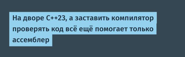 На дворе C++23, а заставить компилятор проверять код всё ещё помогает только ассемблер