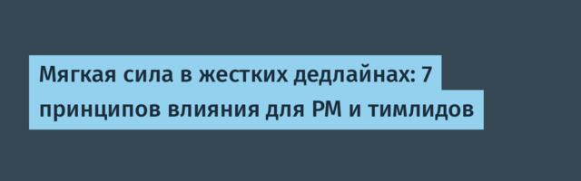 Мягкая сила в жестких дедлайнах: 7 принципов влияния для PM и тимлидов