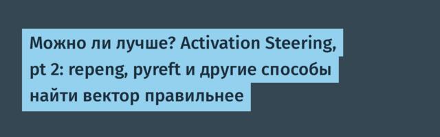 Можно ли лучше? Activation Steering, pt 2: repeng, pyreft и другие способы найти вектор правильнее