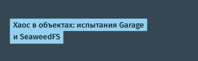 Хаос в объектах: испытания Garage и SeaweedFS