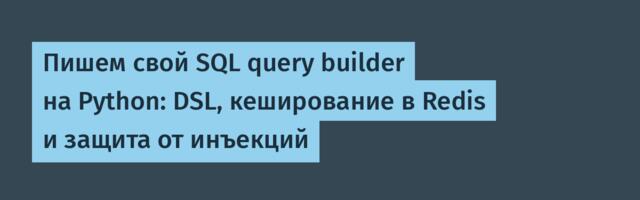 Пишем свой SQL query builder на Python: DSL, кеширование в Redis и защита от инъекций