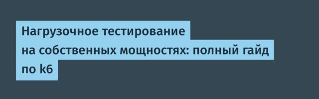 Нагрузочное тестирование на собственных мощностях: полный гайд по k6