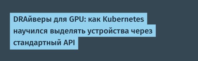 DRAйверы для GPU: как Kubernetes научился выделять устройства через стандартный API