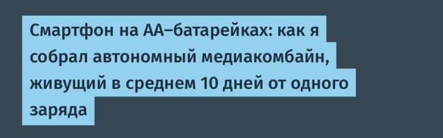 Смартфон на АА-батарейках: как я собрал автономный медиакомбайн, живущий в среднем 10 дней от одного заряда