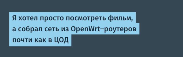 Я хотел просто посмотреть фильм, а собрал сеть из OpenWrt-роутеров почти как в ЦОД