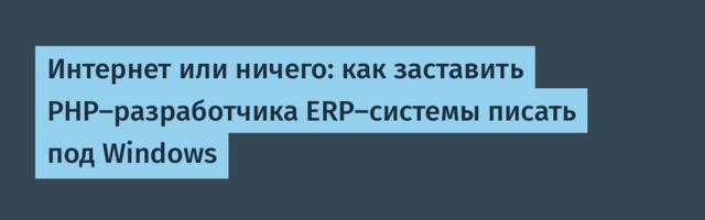 Интернет или ничего: как заставить PHP-разработчика ERP-системы писать под Windows
