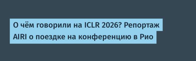 О чём говорили на ICLR 2026? Репортаж AIRI о поездке на конференцию в Рио