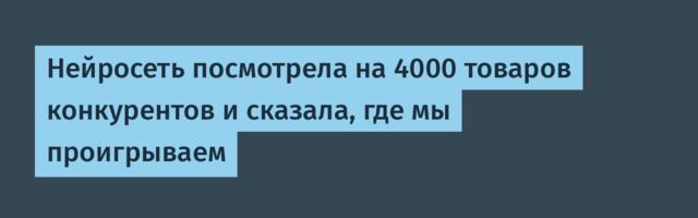 Нейросеть посмотрела на 4000 товаров конкурентов и сказала, где мы проигрываем