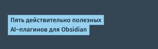 Пять действительно полезных AI-плагинов для Obsidian